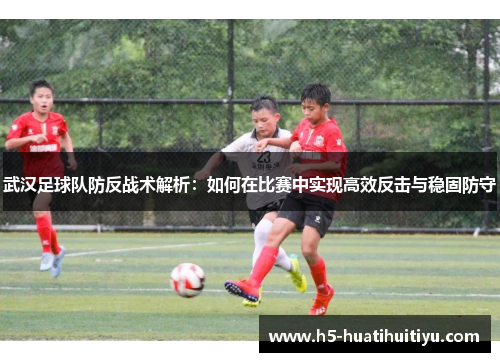 武汉足球队防反战术解析：如何在比赛中实现高效反击与稳固防守