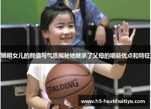 姚明女儿的颜值与气质揭秘她继承了父母的哪些优点和特征