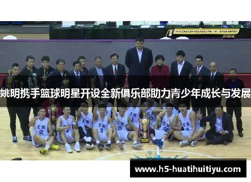 姚明携手篮球明星开设全新俱乐部助力青少年成长与发展