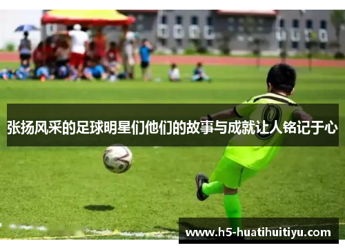 张扬风采的足球明星们他们的故事与成就让人铭记于心
