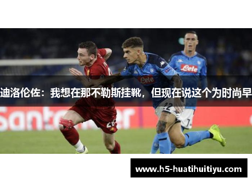 迪洛伦佐：我想在那不勒斯挂靴，但现在说这个为时尚早